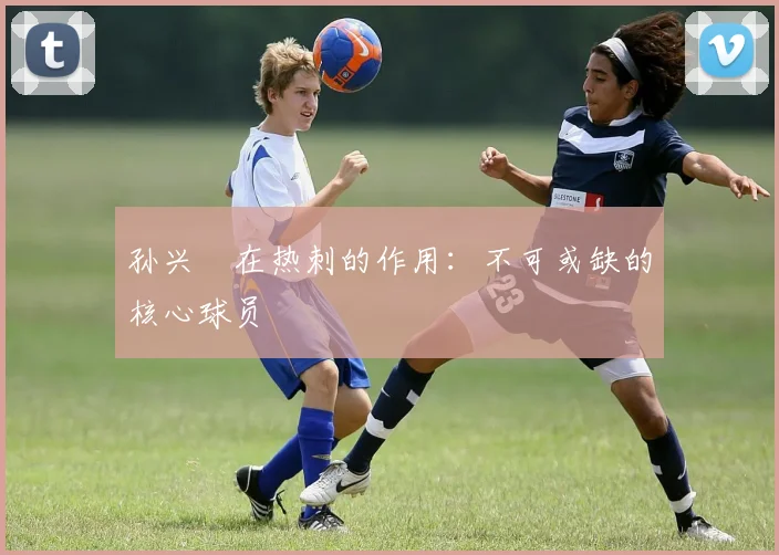 孙兴慜在热刺的作用：不可或缺的核心球员