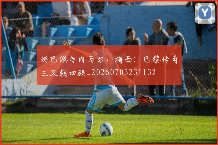姆巴佩与内马尔、梅西：巴黎传奇三叉戟回顾_20260703231132