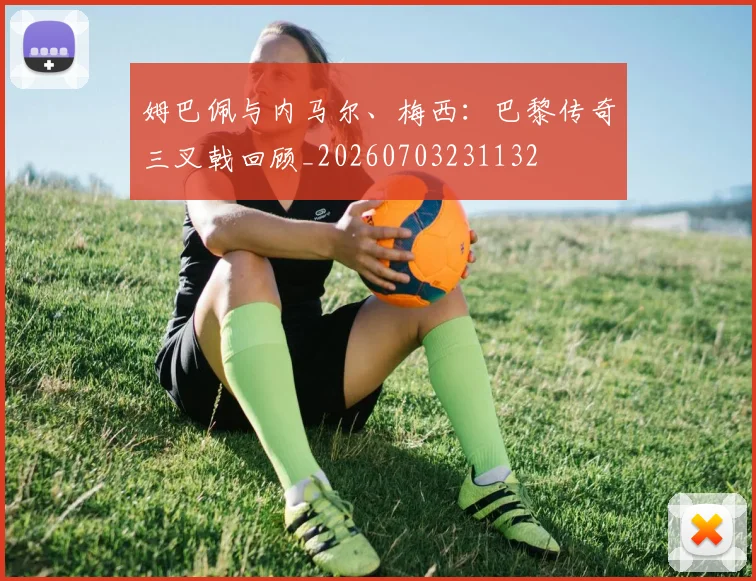 姆巴佩与内马尔、梅西：巴黎传奇三叉戟回顾_20260703231132