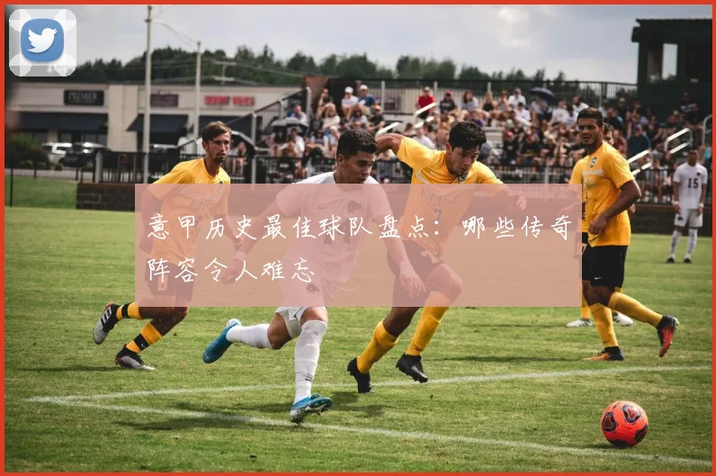 意甲历史最佳球队盘点：哪些传奇阵容令人难忘