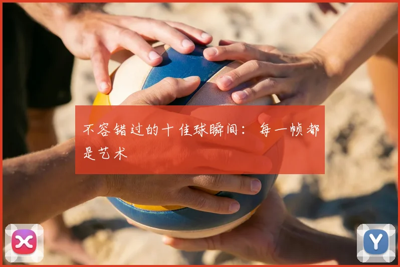 不容错过的十佳球瞬间：每一帧都是艺术