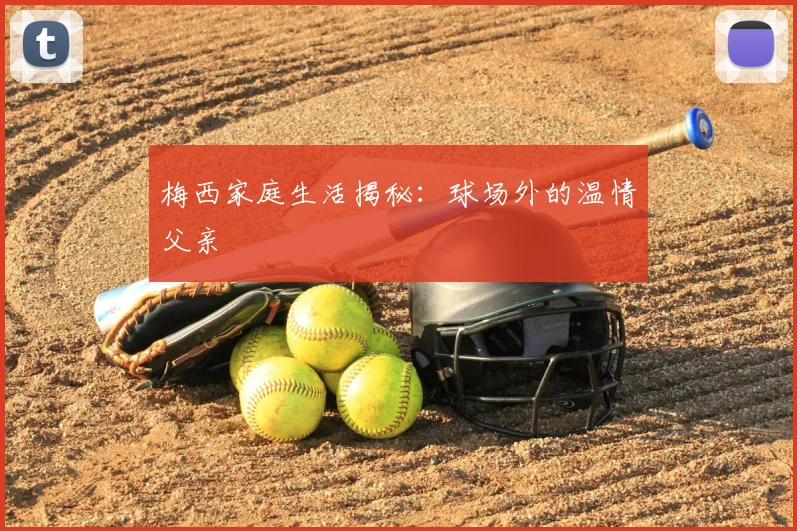 梅西家庭生活揭秘:球场外的温情父亲