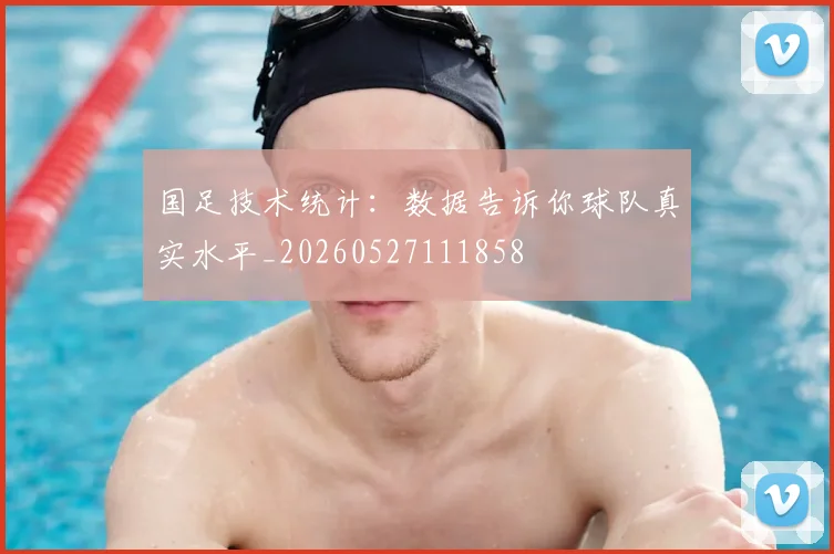 国足技术统计：数据告诉你球队真实水平_20260527111858