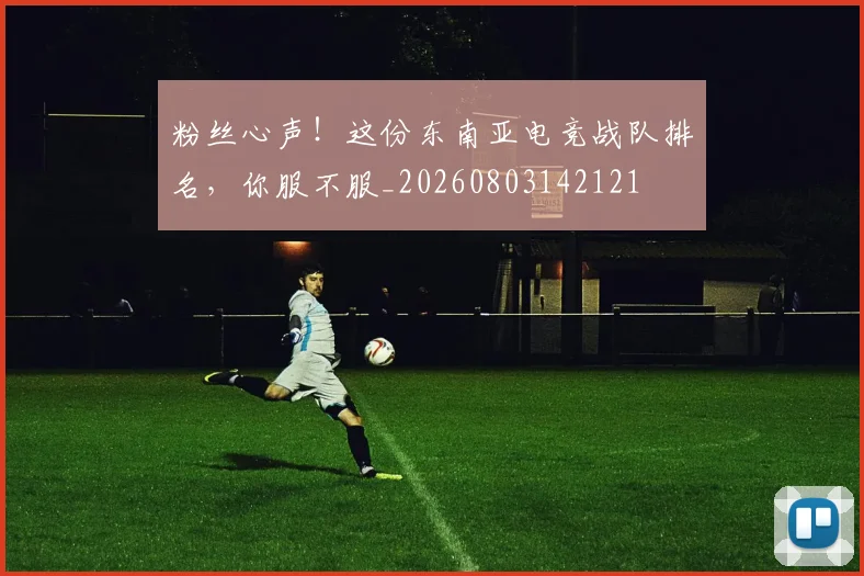 粉丝心声!这份东南亚电竞战队排名,你服不服_20260803142121