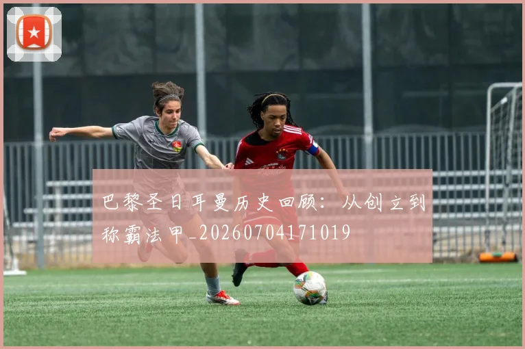 巴黎圣日耳曼历史回顾：从创立到称霸法甲_20260704171019