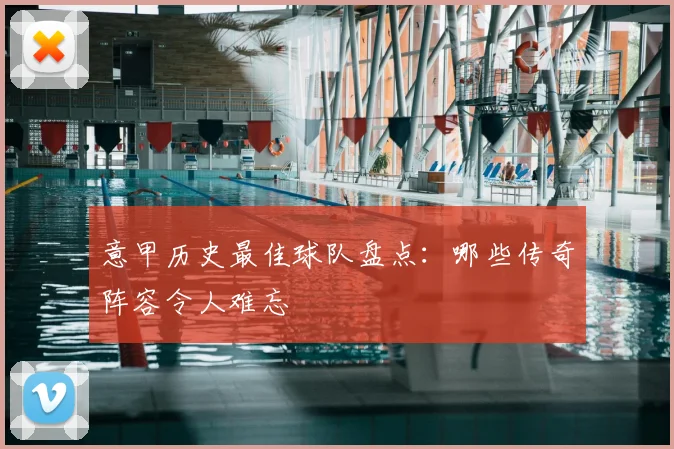 意甲历史最佳球队盘点：哪些传奇阵容令人难忘