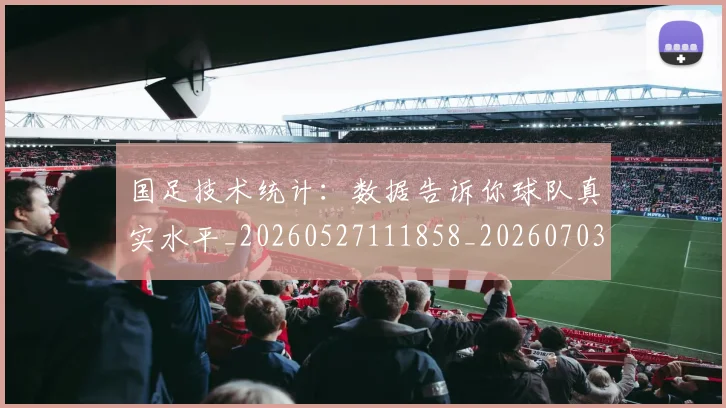 国足技术统计：数据告诉你球队真实水平_20260527111858_20260703223601