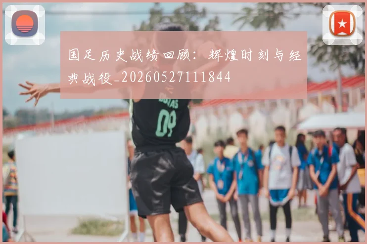 国足历史战绩回顾：辉煌时刻与经典战役_20260527111844