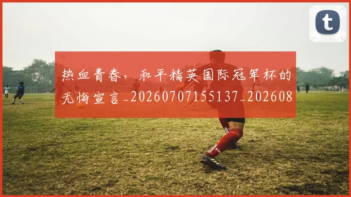 热血青春,和平精英国际冠军杯的无悔宣言_20260707155137_20260803133829