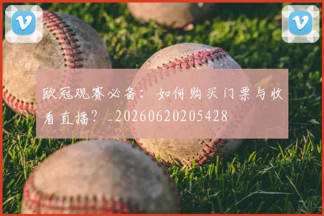 欧冠观赛必备：如何购买门票与收看直播？_20260620205428