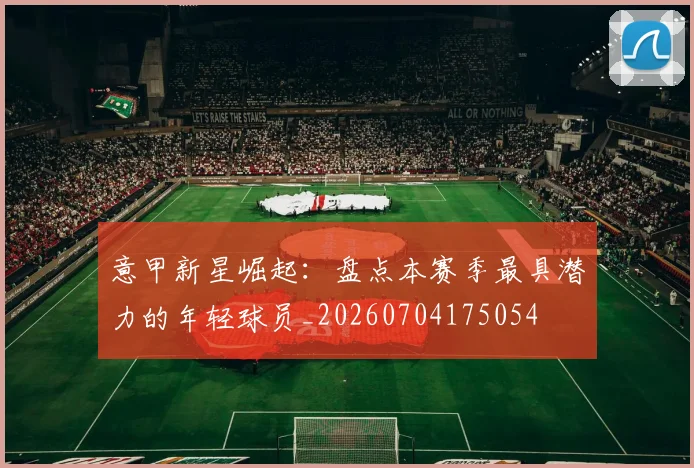 意甲新星崛起：盘点本赛季最具潜力的年轻球员_20260704175054