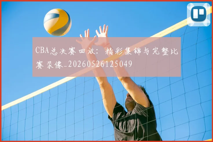 CBA总决赛回放：精彩集锦与完整比赛录像_20260526125049