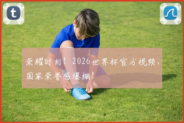 荣耀时刻！2026世界杯官方视频，国家荣誉感爆棚！