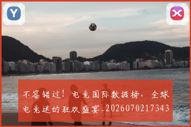 不容错过！电竞国际数据榜，全球电竞迷的狂欢盛宴_20260702173430