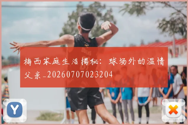 梅西家庭生活揭秘：球场外的温情父亲_20260707023204