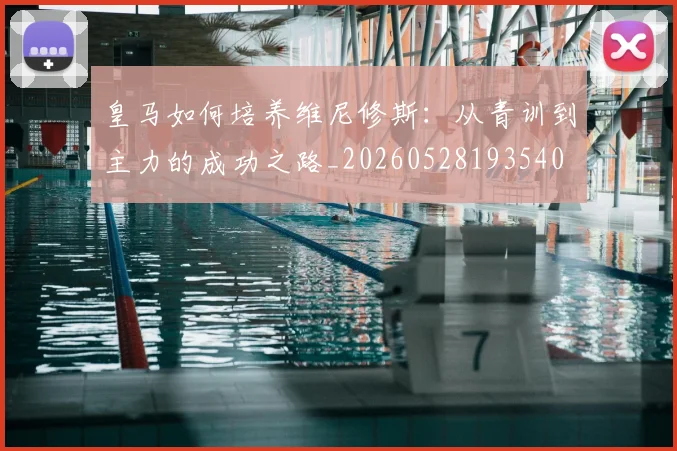 皇马如何培养维尼修斯：从青训到主力的成功之路_20260528193540