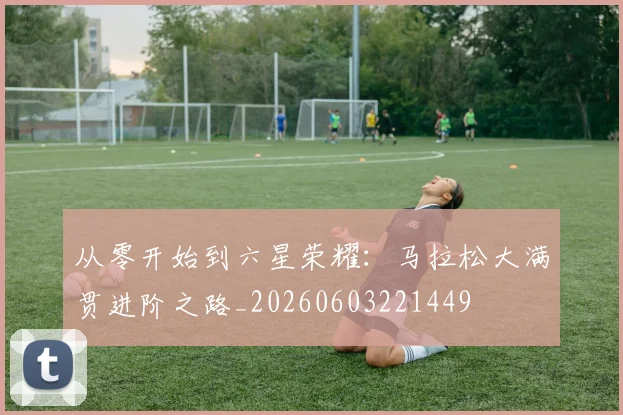 从零开始到六星荣耀：马拉松大满贯进阶之路_20260603221449