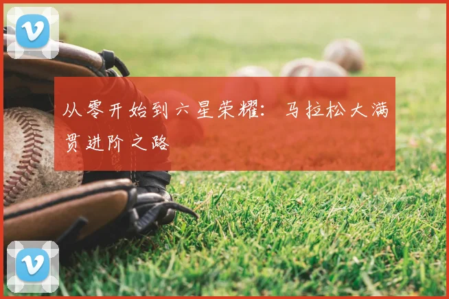 从零开始到六星荣耀：马拉松大满贯进阶之路