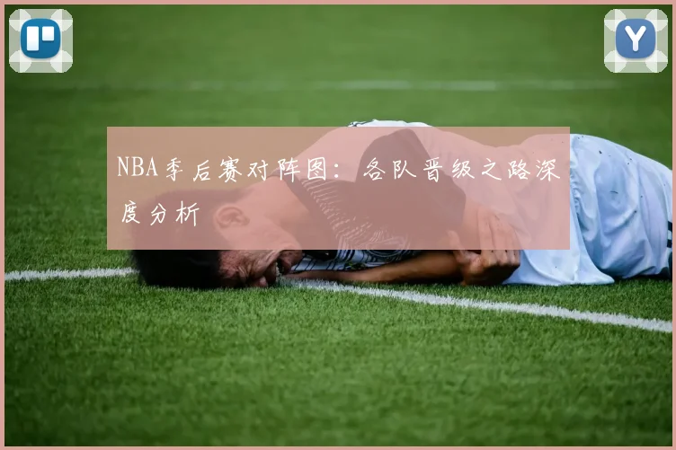 NBA季后赛对阵图：各队晋级之路深度分析