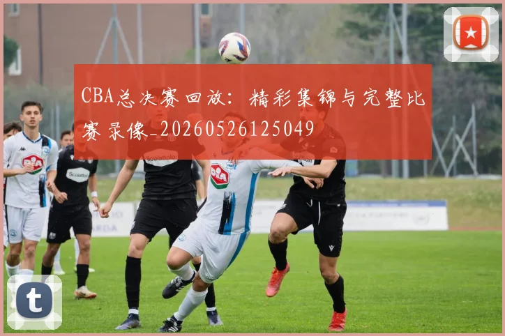 CBA总决赛回放：精彩集锦与完整比赛录像_20260526125049