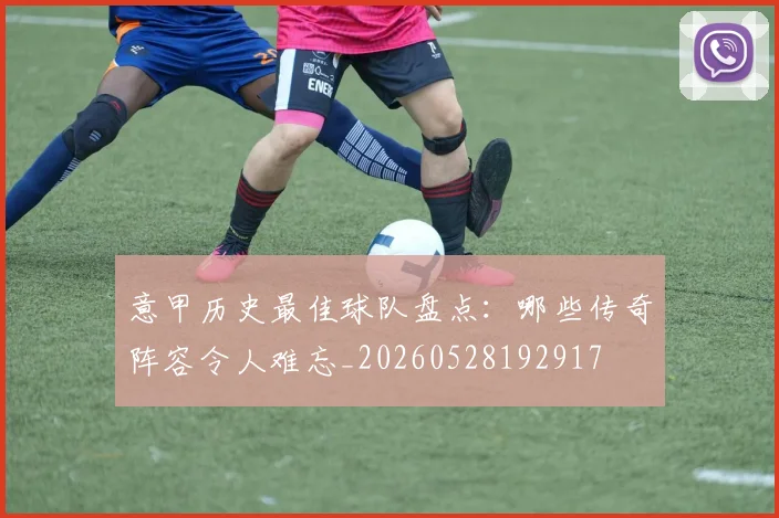 意甲历史最佳球队盘点：哪些传奇阵容令人难忘_20260528192917