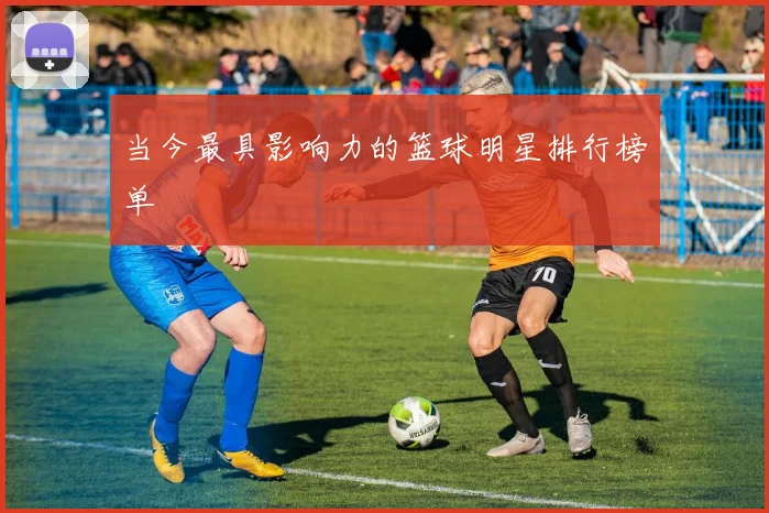 当今最具影响力的篮球明星排行榜单