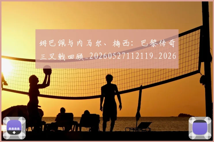姆巴佩与内马尔、梅西：巴黎传奇三叉戟回顾_20260527112119_20260703231134