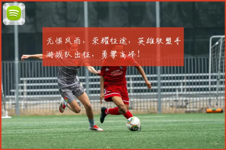 无惧风雨，荣耀征途，英雄联盟手游战队出征，勇攀高峰！