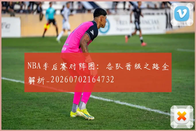 NBA季后赛对阵图：各队晋级之路全解析_20260702164732
