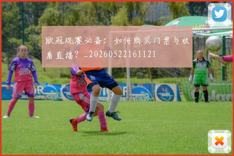 欧冠观赛必备：如何购买门票与收看直播？_20260522161121