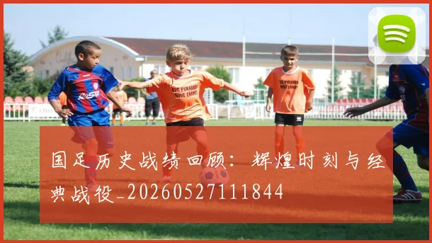 国足历史战绩回顾：辉煌时刻与经典战役_20260527111844