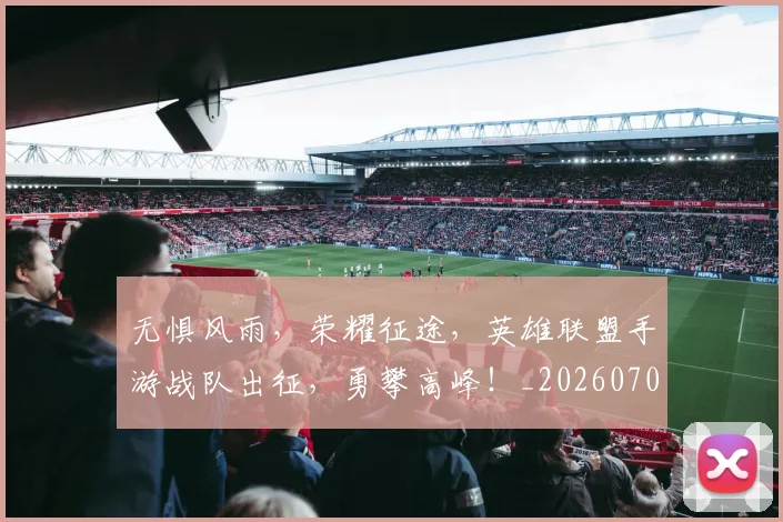 无惧风雨,荣耀征途,英雄联盟手游战队出征,勇攀高峰!_20260707021049_20260731171947