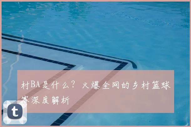 村BA是什么？火爆全网的乡村篮球赛深度解析