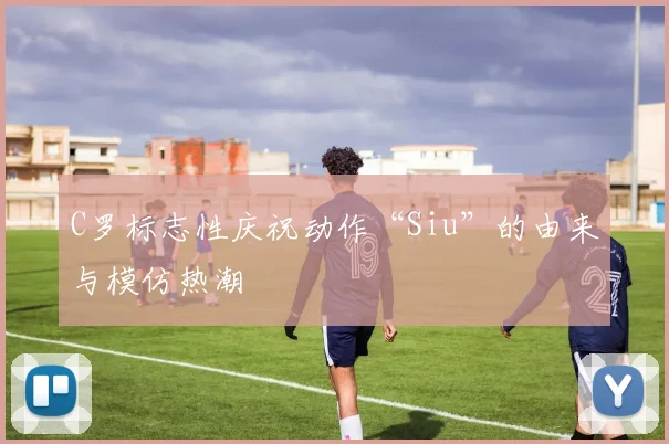 C罗标志性庆祝动作“Siu”的由来与模仿热潮