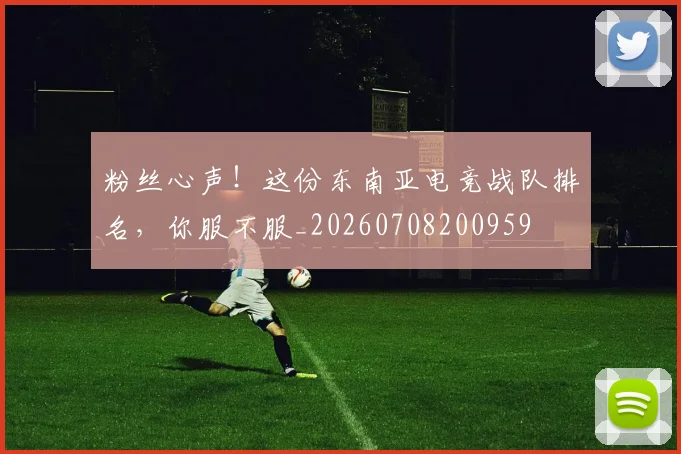 粉丝心声!这份东南亚电竞战队排名,你服不服_20260708200959