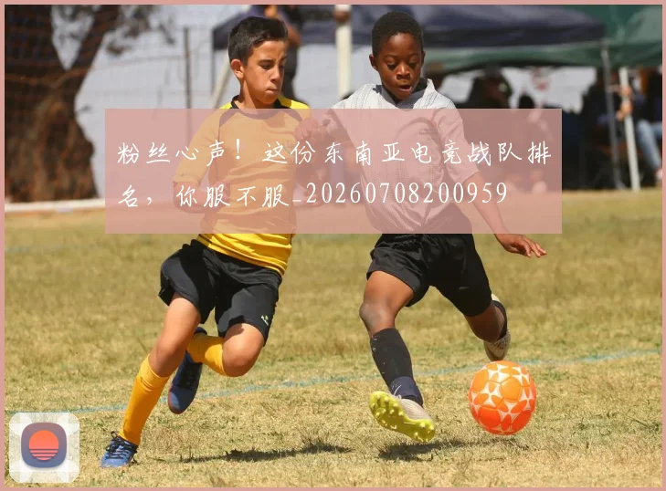 粉丝心声！这份东南亚电竞战队排名，你服不服_20260708200959