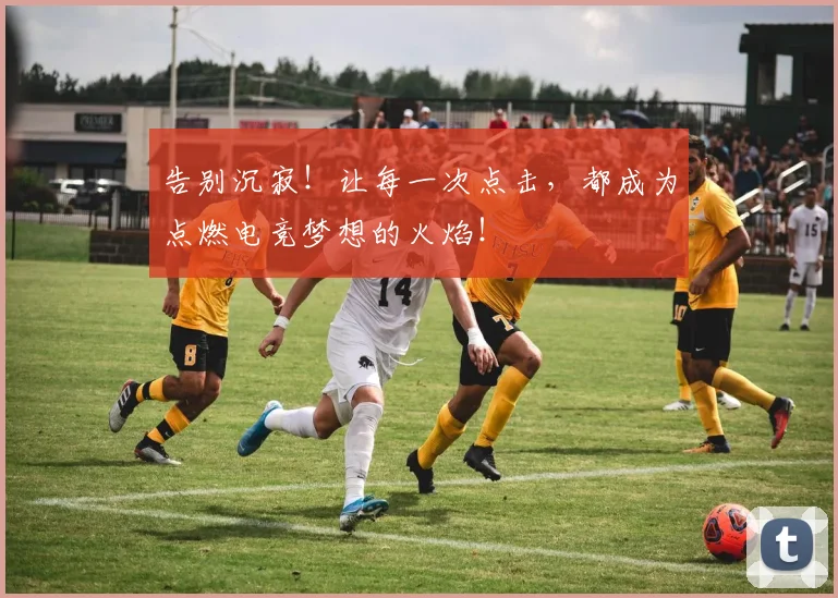 告别沉寂！让每一次点击，都成为点燃电竞梦想的火焰！