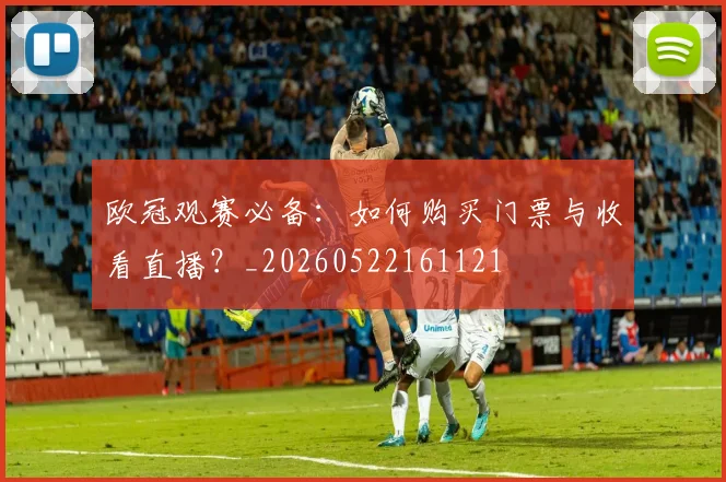 欧冠观赛必备：如何购买门票与收看直播？_20260522161121