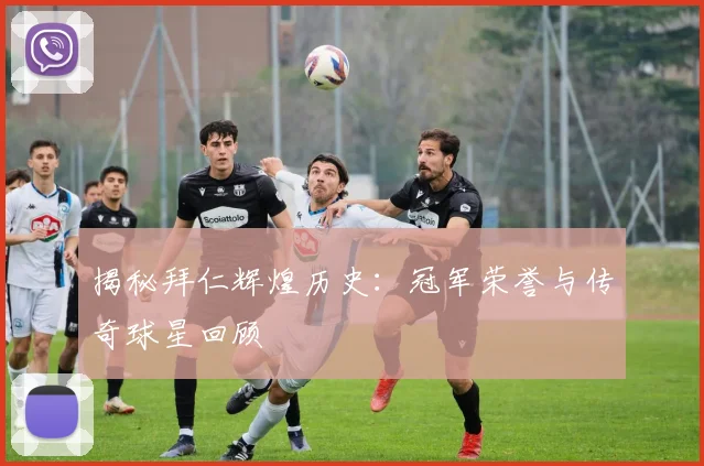 揭秘拜仁辉煌历史：冠军荣誉与传奇球星回顾