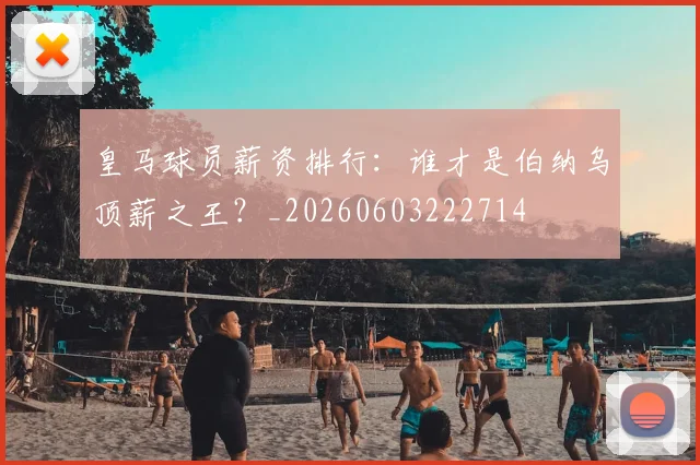 皇马球员薪资排行：谁才是伯纳乌顶薪之王？_20260603222714
