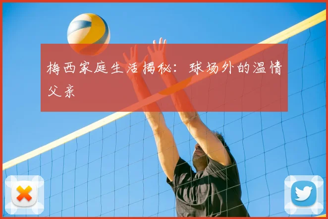 梅西家庭生活揭秘:球场外的温情父亲