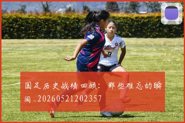 国足历史战绩回顾:那些难忘的瞬间_20260521202357