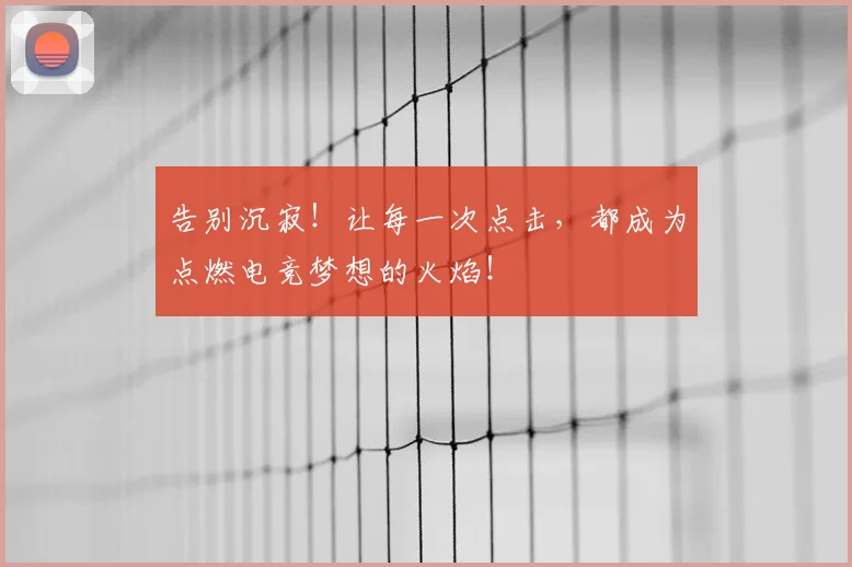 告别沉寂！让每一次点击，都成为点燃电竞梦想的火焰！