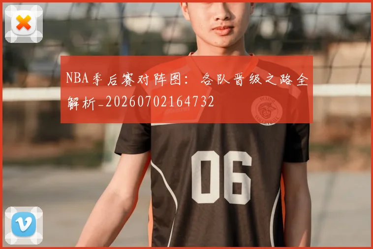NBA季后赛对阵图：各队晋级之路全解析_20260702164732