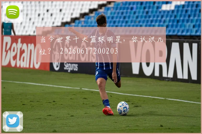 当今世界十大篮球明星，你认识几位？_20260617200203