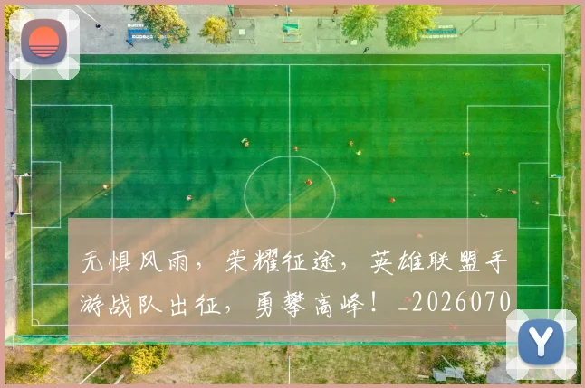 无惧风雨,荣耀征途,英雄联盟手游战队出征,勇攀高峰!_20260707021049_20260731171947