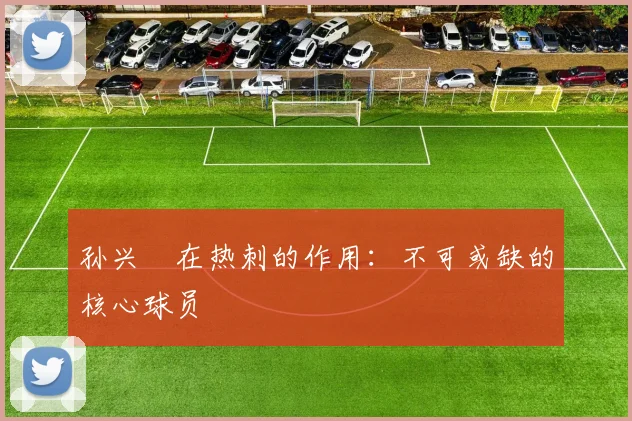 孙兴慜在热刺的作用：不可或缺的核心球员