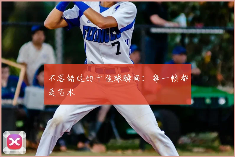 不容错过的十佳球瞬间:每一帧都是艺术