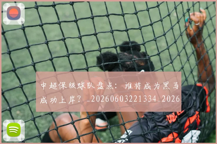 中超保级球队盘点：谁将成为黑马成功上岸？_20260603221334_20260703203800